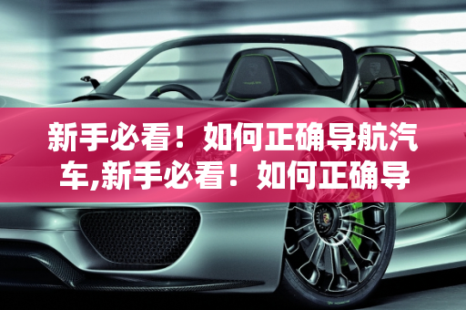 新手必看！如何正确导航汽车,新手必看！如何正确导航汽车