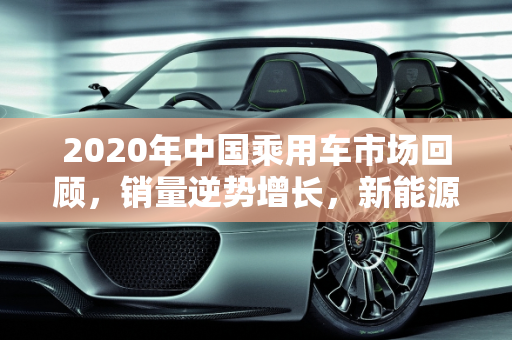 2020年中国乘用车市场回顾，销量逆势增长，新能源乘用车表现亮眼,2020年全国乘用车销量多少，新能源乘用车销量2019