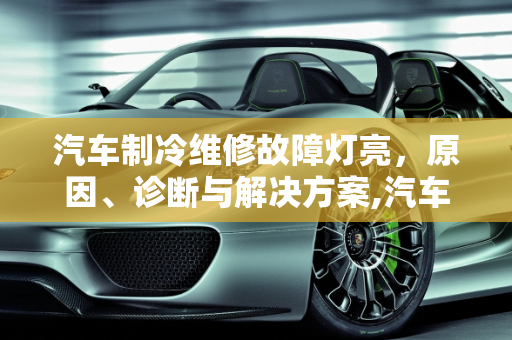 汽车制冷维修故障灯亮，原因、诊断与解决方案,汽车制冷维修故障灯亮