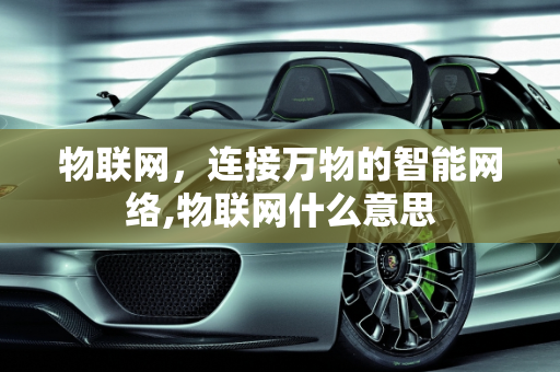 物联网，连接万物的智能网络,物联网什么意思