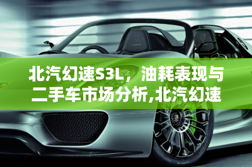 北汽幻速S3L，油耗表现与二手车市场分析,北汽幻速S3L油耗是多少,幻速s3l二手车
