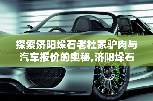 探索济阳垛石老杜家驴肉与汽车报价的奥秘,济阳垛石老杜家驴肉多少钱一斤,济阳汽车报价