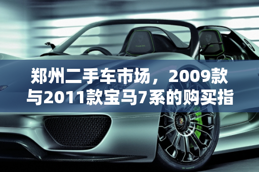 郑州二手车市场，2009款与2011款宝马7系的购买指南,2009款宝马7系和2011款宝马7系哪款更值得购买二手车，郑州宝马7系二手车