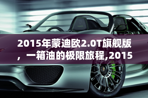 2015年蒙迪欧2.0T旗舰版，一箱油的极限旅程,2015年2.0t蒙迪欧旗舰版一箱油跑多少公里，蒙迪欧2015年新款车型