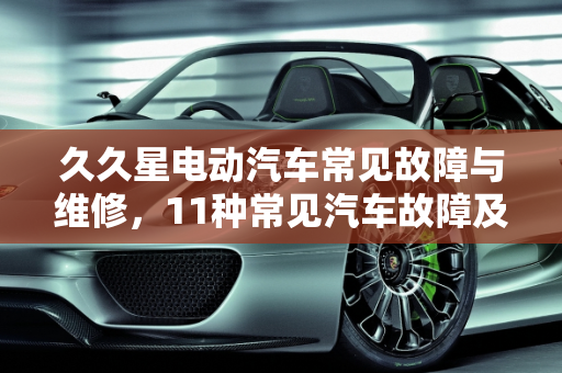 久久星电动汽车常见故障与维修，11种常见汽车故障及维修,久久星电动汽车常见故障与维修,11种常见汽车故障及维修