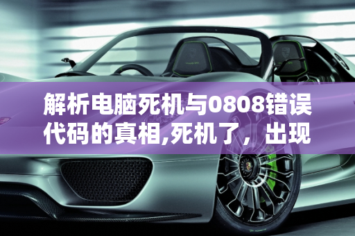 解析电脑死机与0808错误代码的真相,死机了，出现0808