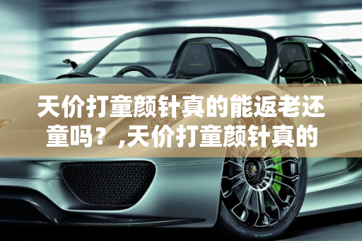 天价打童颜针真的能返老还童吗？,天价打童颜针真的能返老还童吗