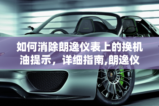 如何消除朗逸仪表上的换机油提示，详细指南,朗逸仪表上换机油提示如何消除,朗逸汽车保养提示消除故障