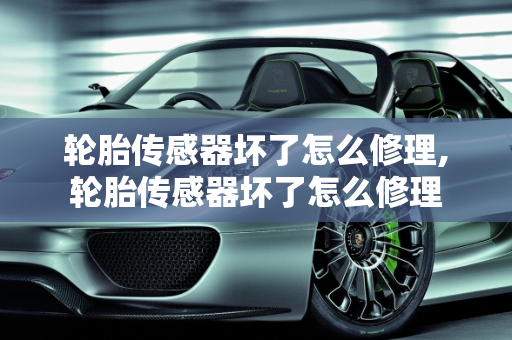 轮胎传感器坏了怎么修理,轮胎传感器坏了怎么修理