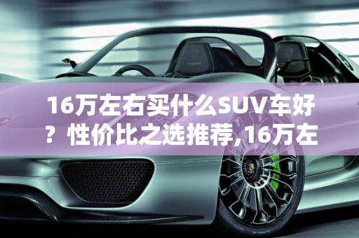 16万左右买什么SUV车好？性价比之选推荐,16万左右买什么SUV车好