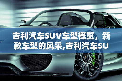 吉利汽车SUV车型概览，新款车型的风采,吉利汽车SUV有几款，吉利新款车型suv车型