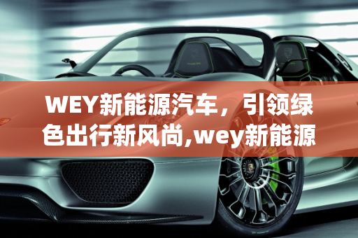 WEY新能源汽车，引领绿色出行新风尚,wey新能源汽车,wey新能源汽车