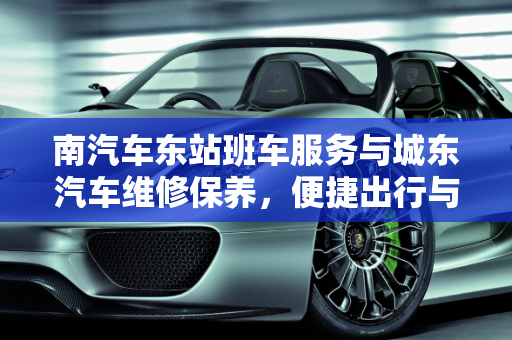 南汽车东站班车服务与城东汽车维修保养，便捷出行与专业服务的双重保障,南汽车东站有班车吗,城东汽车维修保养