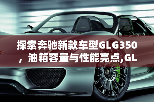 探索奔驰新款车型GLG350，油箱容量与性能亮点,GLG350油箱是多大的，奔驰新款车型GLG