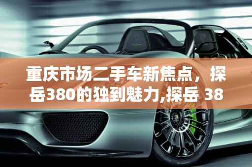 重庆市场二手车新焦点，探岳380的独到魅力,探岳 380 二手车，重庆市场值得关注