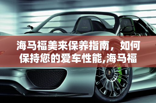 海马福美来保养指南，如何保持您的爱车性能,海马福美来如何做保养