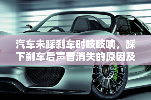 汽车未踩刹车时吱吱响，踩下刹车后声音消失的原因及解决方案,不踩刹车就吱吱吱响、踩刹就不响，汽车未踩刹车故障灯
