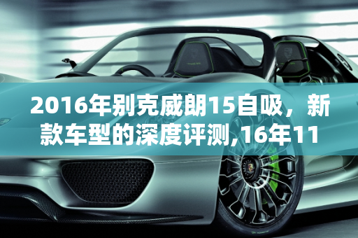 2016年别克威朗15自吸，新款车型的深度评测,16年11月威朗15自吸怎么样，2016年别克新款车型