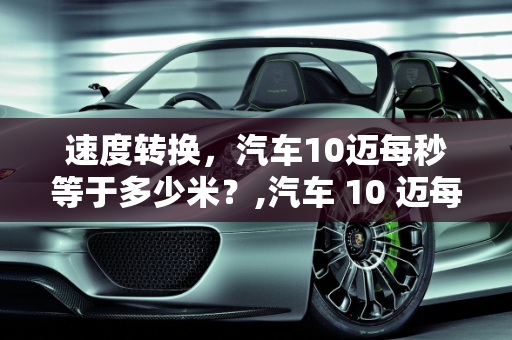 速度转换，汽车10迈每秒等于多少米？,汽车 10 迈每秒多少米？