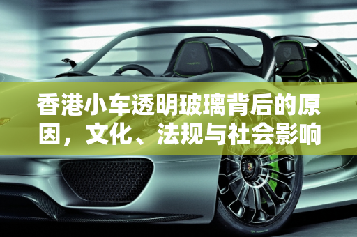香港小车透明玻璃背后的原因，文化、法规与社会影响,为什么有些香港的小车都是透明玻璃的呢？是不是不让贴膜呢
