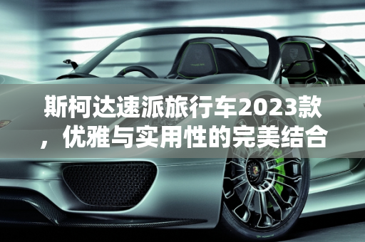 斯柯达速派旅行车2023款，优雅与实用性的完美结合,斯柯达速派旅行车2023款落地价