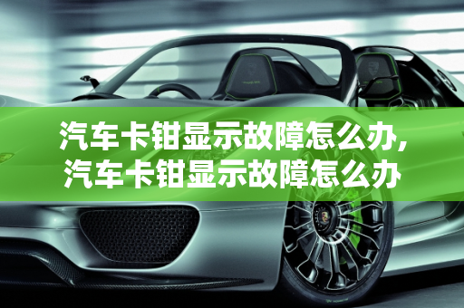 汽车卡钳显示故障怎么办,汽车卡钳显示故障怎么办