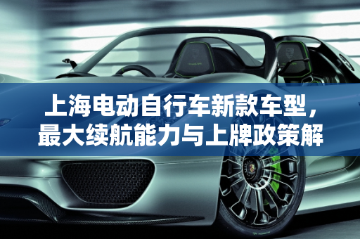 上海电动自行车新款车型，最大续航能力与上牌政策解析,上海能上牌的电动自行车最大续航，上海自行车新款车型