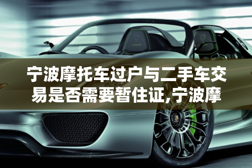 宁波摩托车过户与二手车交易是否需要暂住证,宁波摩托车过户需要暂住证吗，宁波二手车要不要暂住证
