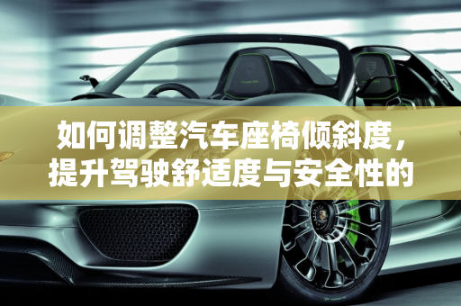 如何调整汽车座椅倾斜度，提升驾驶舒适度与安全性的指南,汽车座椅怎么调倾斜度