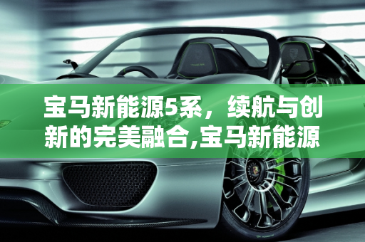 宝马新能源5系，续航与创新的完美融合,宝马新能源5系续航多少公里，宝马新款的新能源车型