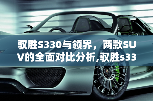 驭胜S330与领界，两款SUV的全面对比分析,驭胜s330和领界有什么区别