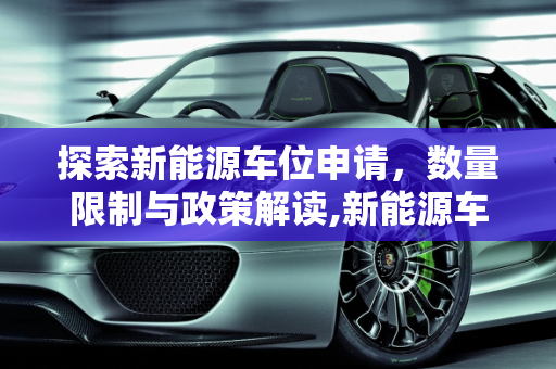 探索新能源车位申请，数量限制与政策解读,新能源车位可申请几个？