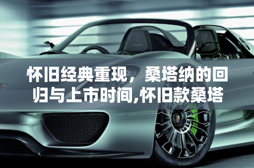 怀旧经典重现，桑塔纳的回归与上市时间,怀旧款桑塔纳啥时候上市