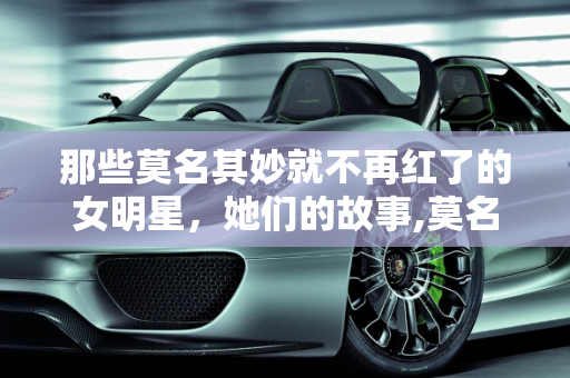 那些莫名其妙就不再红了的女明星，她们的故事,莫名其妙就不再红了的女明星，你觉得都有谁