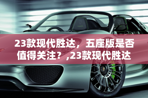 23款现代胜达，五座版是否值得关注？,23款现代胜达有没有五座