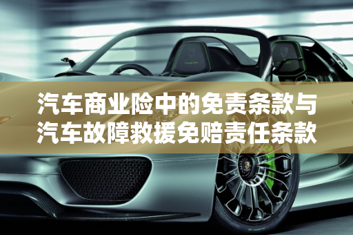 汽车商业险中的免责条款与汽车故障救援免赔责任条款解析,商业险免责条款，汽车故障救援免赔责任条款