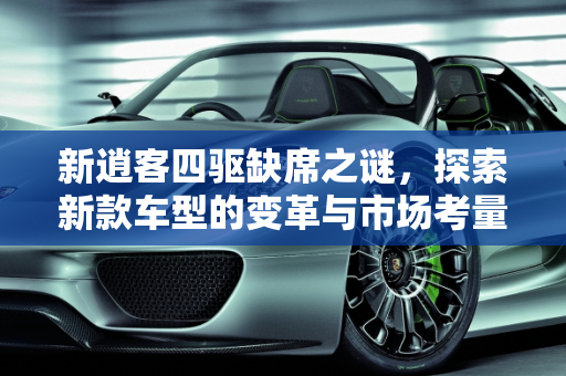 新逍客四驱缺席之谜，探索新款车型的变革与市场考量,新逍客为什么没有四驱，逍客四驱新款车型