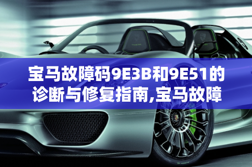 宝马故障码9E3B和9E51的诊断与修复指南,宝马故障码9e3b怎么修，汽车故障码宝马 9E51