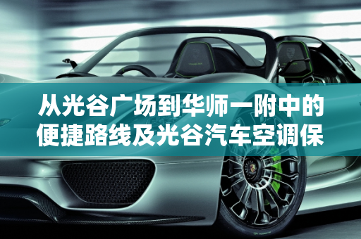 从光谷广场到华师一附中的便捷路线及光谷汽车空调保养专修指南,光谷广场到华师一附中怎么走,光谷汽车空调保养专修