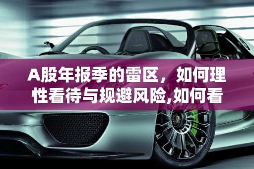 A股年报季的雷区，如何理性看待与规避风险,如何看待a股这几天年报频频发雷？股市怎么样才能避开这些坑