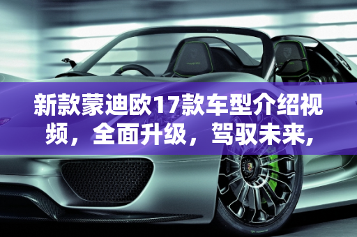 新款蒙迪欧17款车型介绍视频，全面升级，驾驭未来,新款蒙迪欧17款车型介绍视频