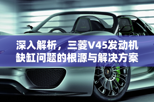 深入解析，三菱V45发动机缺缸问题的根源与解决方案,三菱v45发动机缺缸是哪里问题