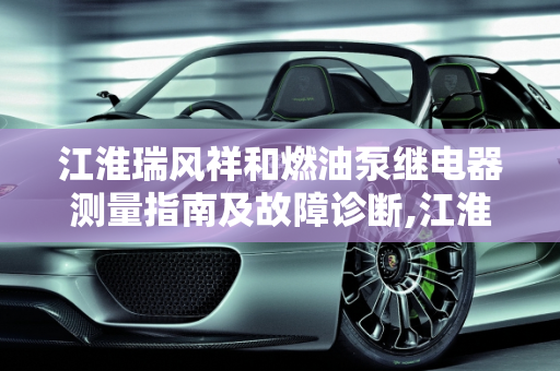 江淮瑞风祥和燃油泵继电器测量指南及故障诊断,江淮瑞风祥和燃油泵继电器怎么测量，瑞风祥和汽车故障