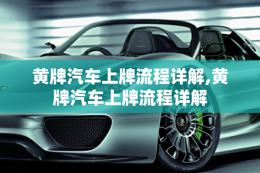 黄牌汽车上牌流程详解,黄牌汽车上牌流程详解