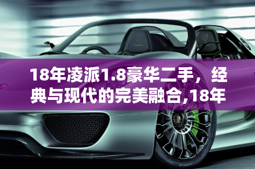 18年凌派1.8豪华二手，经典与现代的完美融合,18年凌派1.8豪华二手