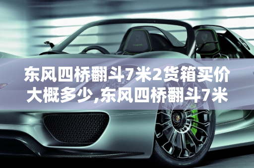 东风四桥翻斗7米2货箱买价大概多少,东风四桥翻斗7米2货箱买价大概多少