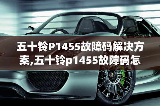 五十铃P1455故障码解决方案,五十铃p1455故障码怎么解决