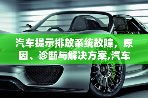 汽车提示排放系统故障，原因、诊断与解决方案,汽车提示排放系统故障是怎么回事