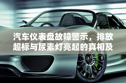 汽车仪表盘故障警示，排放超标与尿素灯亮起的真相及其影响,仪表盘显示出现故障-排放超过5.0/km，尿素灯一直亮着。怎么回事，影响