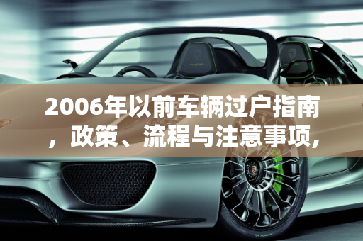 2006年以前车辆过户指南，政策、流程与注意事项,2006年以前的车还能过户吗